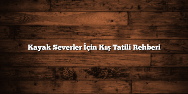 Kayak Severler İçin Kış Tatili Rehberi