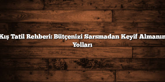 Kış Tatil Rehberi: Bütçenizi Sarsmadan Keyif Almanın Yolları