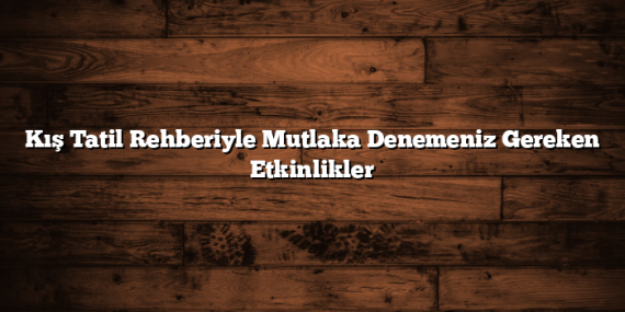 Kış Tatil Rehberiyle Mutlaka Denemeniz Gereken Etkinlikler