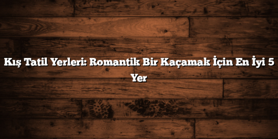 Kış Tatil Yerleri: Romantik Bir Kaçamak İçin En İyi 5 Yer