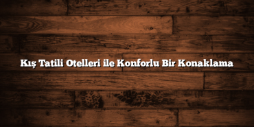 Kış Tatili Otelleri ile Konforlu Bir Konaklama