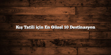 Kış Tatili için En Güzel 10 Destinasyon