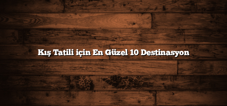 Kış Tatili için En Güzel 10 Destinasyon