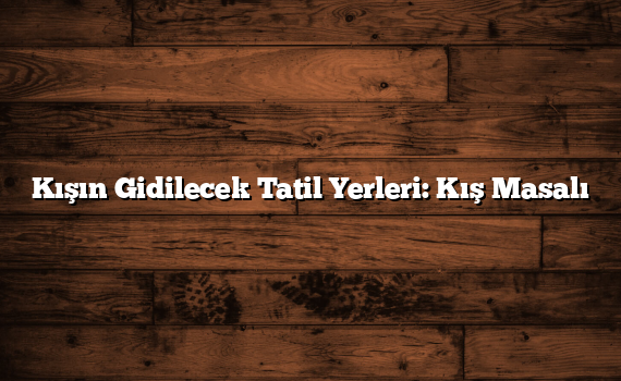 Kışın Gidilecek Tatil Yerleri: Kış Masalı