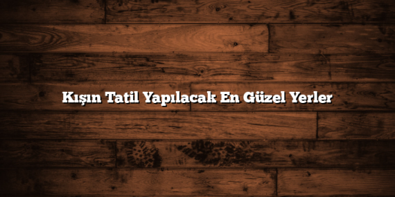 Kışın Tatil Yapılacak En Güzel Yerler