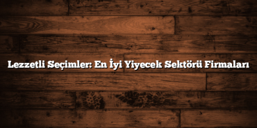 Lezzetli Seçimler: En İyi Yiyecek Sektörü Firmaları