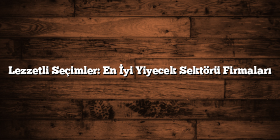 Lezzetli Seçimler: En İyi Yiyecek Sektörü Firmaları