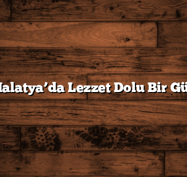 Malatya’da Lezzet Dolu Bir Gün