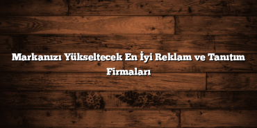 Markanızı Yükseltecek En İyi Reklam ve Tanıtım Firmaları