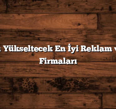 Markanızı Yükseltecek En İyi Reklam ve Tanıtım Firmaları