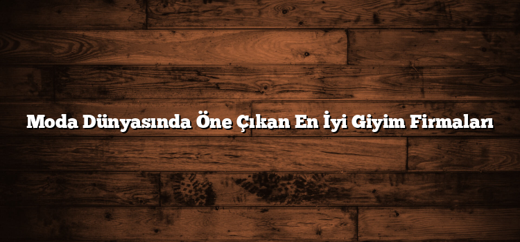 Moda Dünyasında Öne Çıkan En İyi Giyim Firmaları