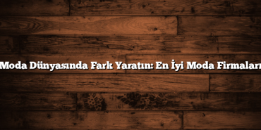 Moda Dünyasında Fark Yaratın: En İyi Moda Firmaları