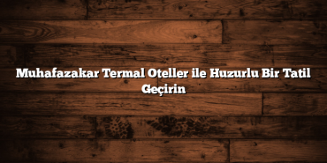 Muhafazakar Termal Oteller ile Huzurlu Bir Tatil Geçirin