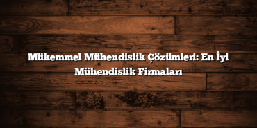 Mükemmel Mühendislik Çözümleri: En İyi Mühendislik Firmaları