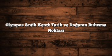 Olympos Antik Kenti: Tarih ve Doğanın Buluşma Noktası