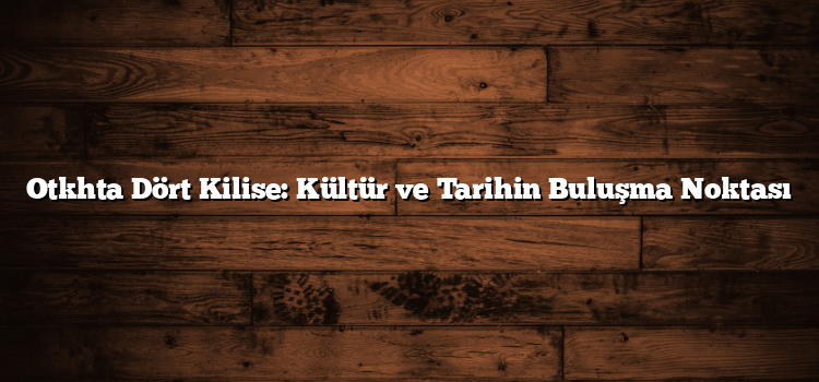 Otkhta Dört Kilise: Kültür ve Tarihin Buluşma Noktası