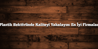 Plastik Sektöründe Kaliteyi Yakalayın: En İyi Firmalar