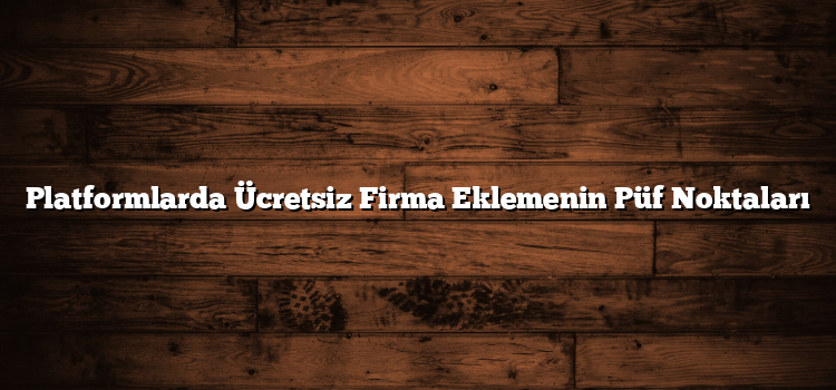 Platformlarda Ücretsiz Firma Eklemenin Püf Noktaları