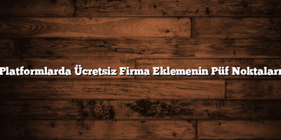Platformlarda Ücretsiz Firma Eklemenin Püf Noktaları
