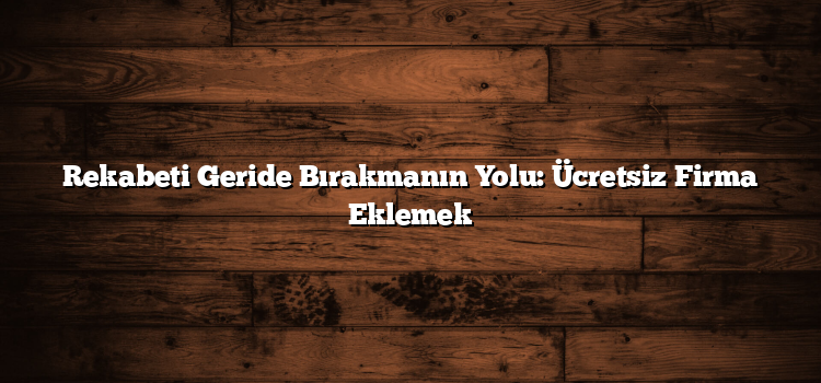 Rekabeti Geride Bırakmanın Yolu: Ücretsiz Firma Eklemek
