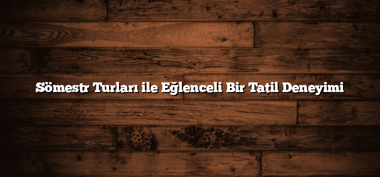 Sömestr Turları ile Eğlenceli Bir Tatil Deneyimi