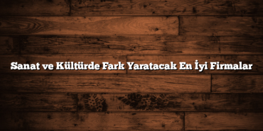 Sanat ve Kültürde Fark Yaratacak En İyi Firmalar