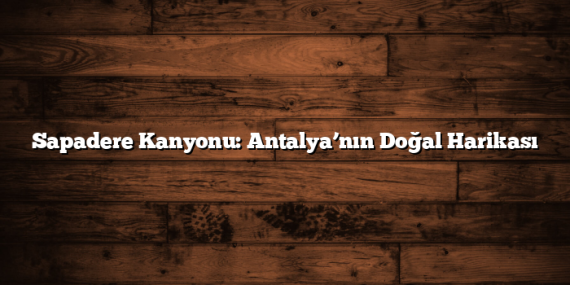 Sapadere Kanyonu: Antalya’nın Doğal Harikası