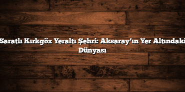 Saratlı Kırkgöz Yeraltı Şehri: Aksaray’ın Yer Altındaki Dünyası