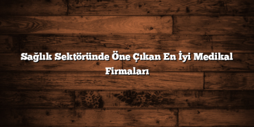 Sağlık Sektöründe Öne Çıkan En İyi Medikal Firmaları