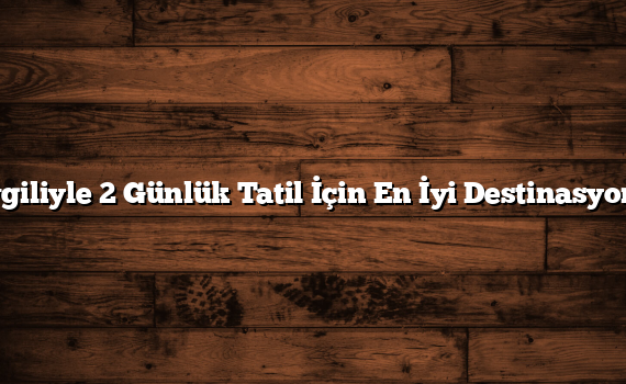 Sevgiliyle 2 Günlük Tatil İçin En İyi Destinasyonlar
