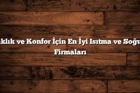 Sıcaklık ve Konfor İçin En İyi Isıtma ve Soğutma Firmaları