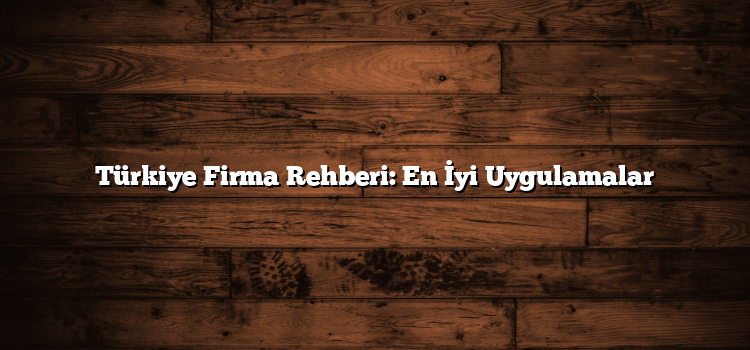 Türkiye Firma Rehberi: En İyi Uygulamalar