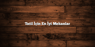 Tatil İçin En İyi Mekanlar