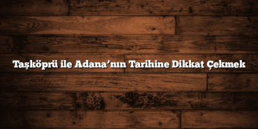 Taşköprü ile Adana’nın Tarihine Dikkat Çekmek