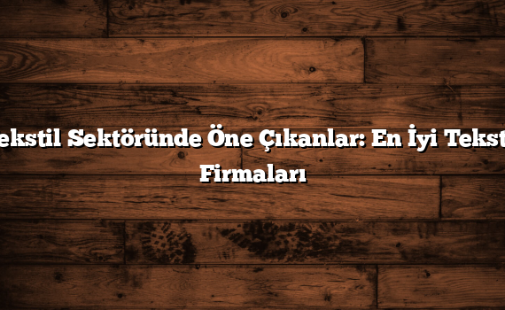 Tekstil Sektöründe Öne Çıkanlar: En İyi Tekstil Firmaları