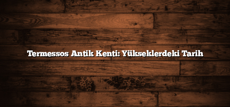 Termessos Antik Kenti: Yükseklerdeki Tarih