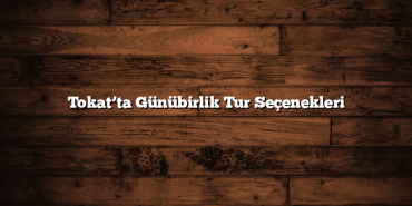 Tokat’ta Günübirlik Tur Seçenekleri