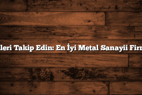 Trendleri Takip Edin: En İyi Metal Sanayii Firmaları