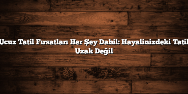 Ucuz Tatil Fırsatları Her Şey Dahil: Hayalinizdeki Tatil Uzak Değil