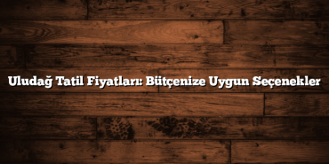 Uludağ Tatil Fiyatları: Bütçenize Uygun Seçenekler
