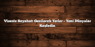 Vizesiz Seyahat: Gezilecek Yerler – Yeni Dünyalar Keşfedin