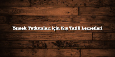 Yemek Tutkunları için Kış Tatili Lezzetleri