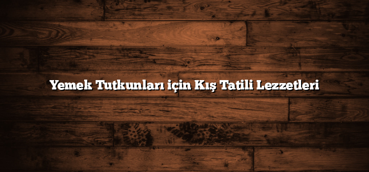 Yemek Tutkunları için Kış Tatili Lezzetleri