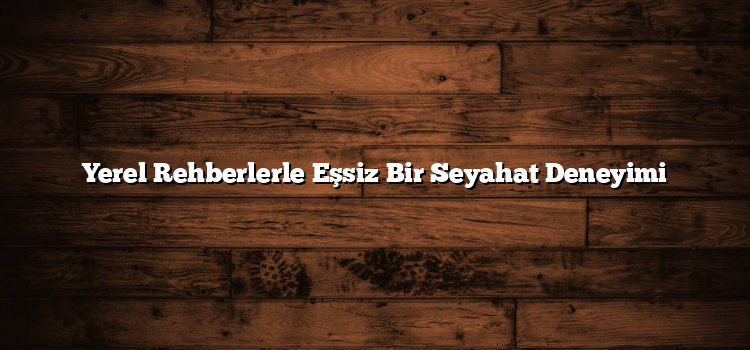 Yerel Rehberlerle Eşsiz Bir Seyahat Deneyimi