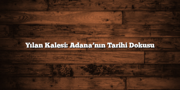 Yılan Kalesi: Adana’nın Tarihi Dokusu