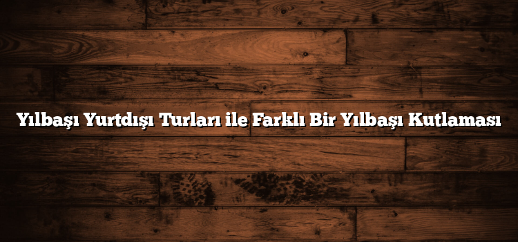 Yılbaşı Yurtdışı Turları ile Farklı Bir Yılbaşı Kutlaması