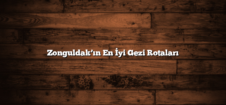 Zonguldak’ın En İyi Gezi Rotaları