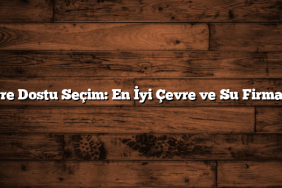Çevre Dostu Seçim: En İyi Çevre ve Su Firmaları
