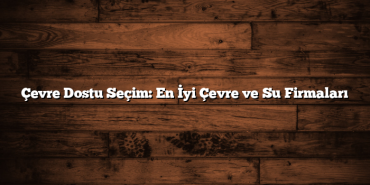 Çevre Dostu Seçim: En İyi Çevre ve Su Firmaları