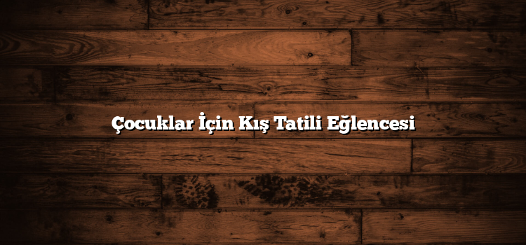 Çocuklar İçin Kış Tatili Eğlencesi